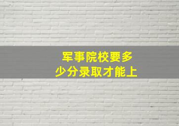 军事院校要多少分录取才能上