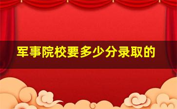 军事院校要多少分录取的