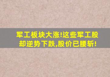 军工板块大涨!这些军工股却逆势下跌,股价已腰斩!