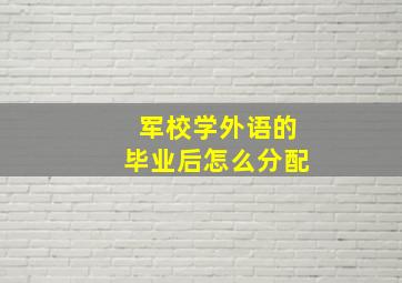 军校学外语的毕业后怎么分配