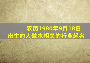 农历1980年9月18日出生的人做水相关的行业起名