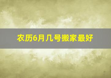 农历6月几号搬家最好