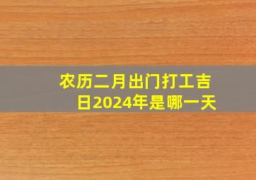 农历二月出门打工吉日2024年是哪一天