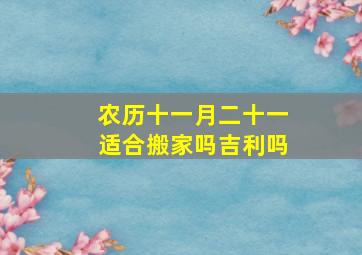 农历十一月二十一适合搬家吗吉利吗