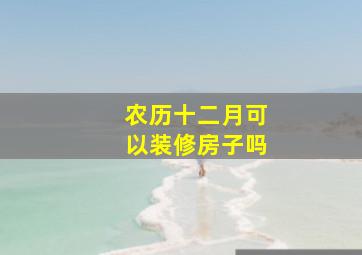 农历十二月可以装修房子吗