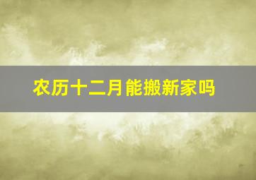 农历十二月能搬新家吗