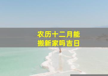 农历十二月能搬新家吗吉日