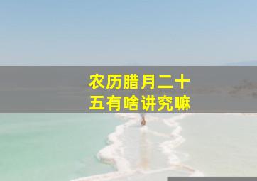 农历腊月二十五有啥讲究嘛