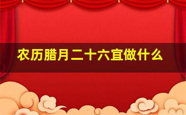 农历腊月二十六宜做什么