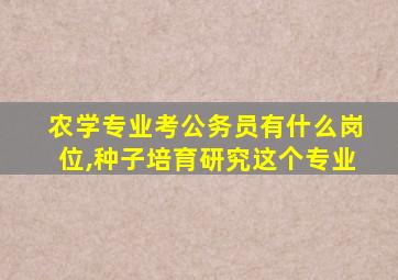 农学专业考公务员有什么岗位,种子培育研究这个专业