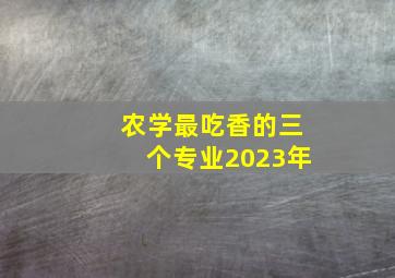 农学最吃香的三个专业2023年