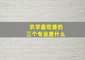 农学最吃香的三个专业是什么