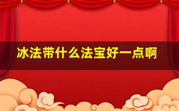 冰法带什么法宝好一点啊