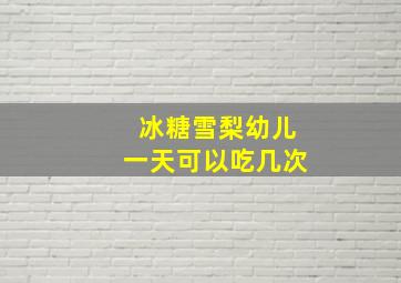 冰糖雪梨幼儿一天可以吃几次