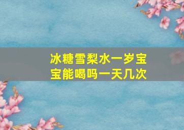 冰糖雪梨水一岁宝宝能喝吗一天几次