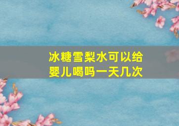 冰糖雪梨水可以给婴儿喝吗一天几次