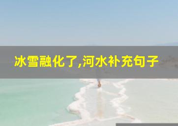 冰雪融化了,河水补充句子