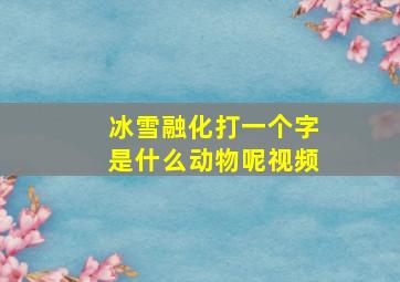 冰雪融化打一个字是什么动物呢视频