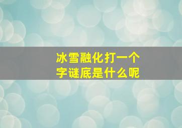 冰雪融化打一个字谜底是什么呢