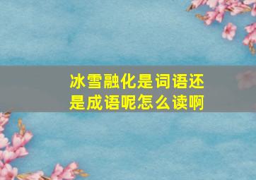 冰雪融化是词语还是成语呢怎么读啊