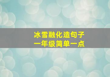 冰雪融化造句子一年级简单一点