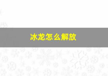 冰龙怎么解放