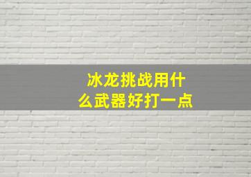 冰龙挑战用什么武器好打一点