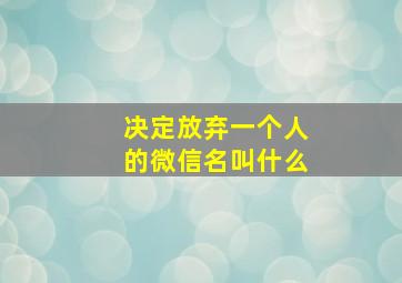 决定放弃一个人的微信名叫什么