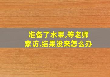 准备了水果,等老师家访,结果没来怎么办