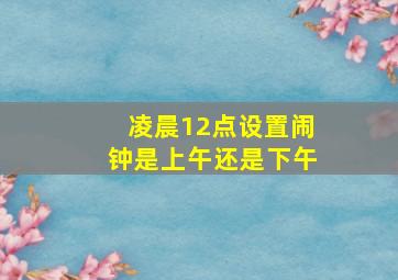 凌晨12点设置闹钟是上午还是下午