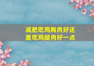 减肥吃鸡胸肉好还是吃鸡腿肉好一点