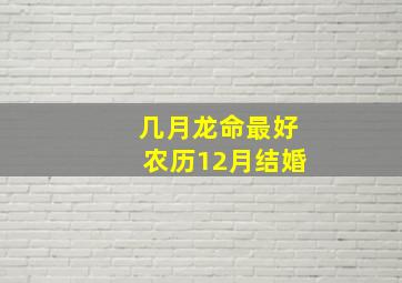 几月龙命最好农历12月结婚