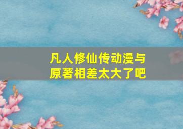 凡人修仙传动漫与原著相差太大了吧