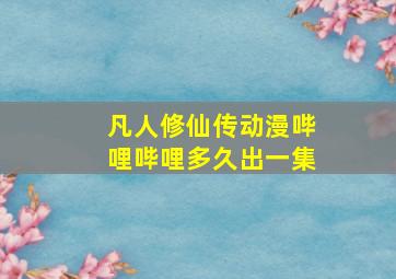 凡人修仙传动漫哔哩哔哩多久出一集