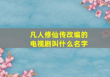 凡人修仙传改编的电视剧叫什么名字