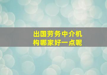 出国劳务中介机构哪家好一点呢