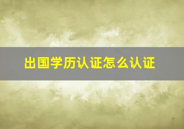 出国学历认证怎么认证