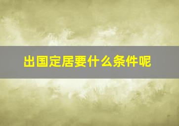 出国定居要什么条件呢