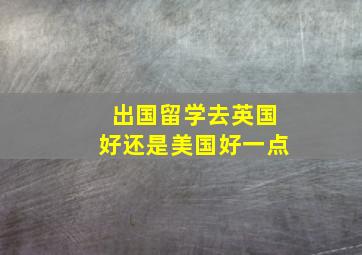 出国留学去英国好还是美国好一点