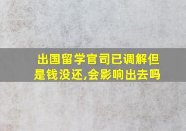 出国留学官司已调解但是钱没还,会影响出去吗