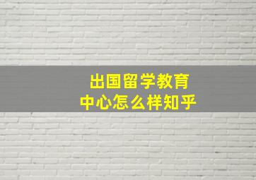 出国留学教育中心怎么样知乎