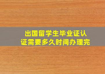 出国留学生毕业证认证需要多久时间办理完