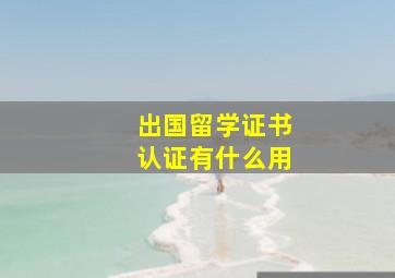 出国留学证书认证有什么用