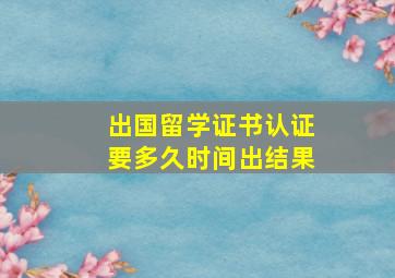 出国留学证书认证要多久时间出结果