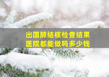 出国肺结核检查结果医院都能做吗多少钱