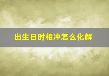 出生日时相冲怎么化解