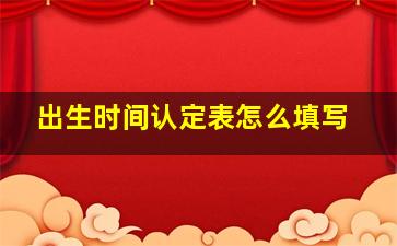 出生时间认定表怎么填写