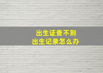 出生证查不到出生记录怎么办