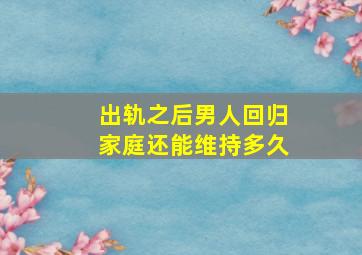 出轨之后男人回归家庭还能维持多久