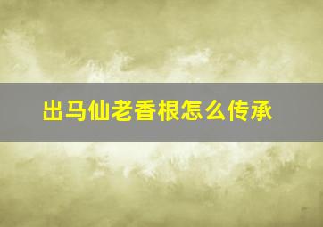 出马仙老香根怎么传承